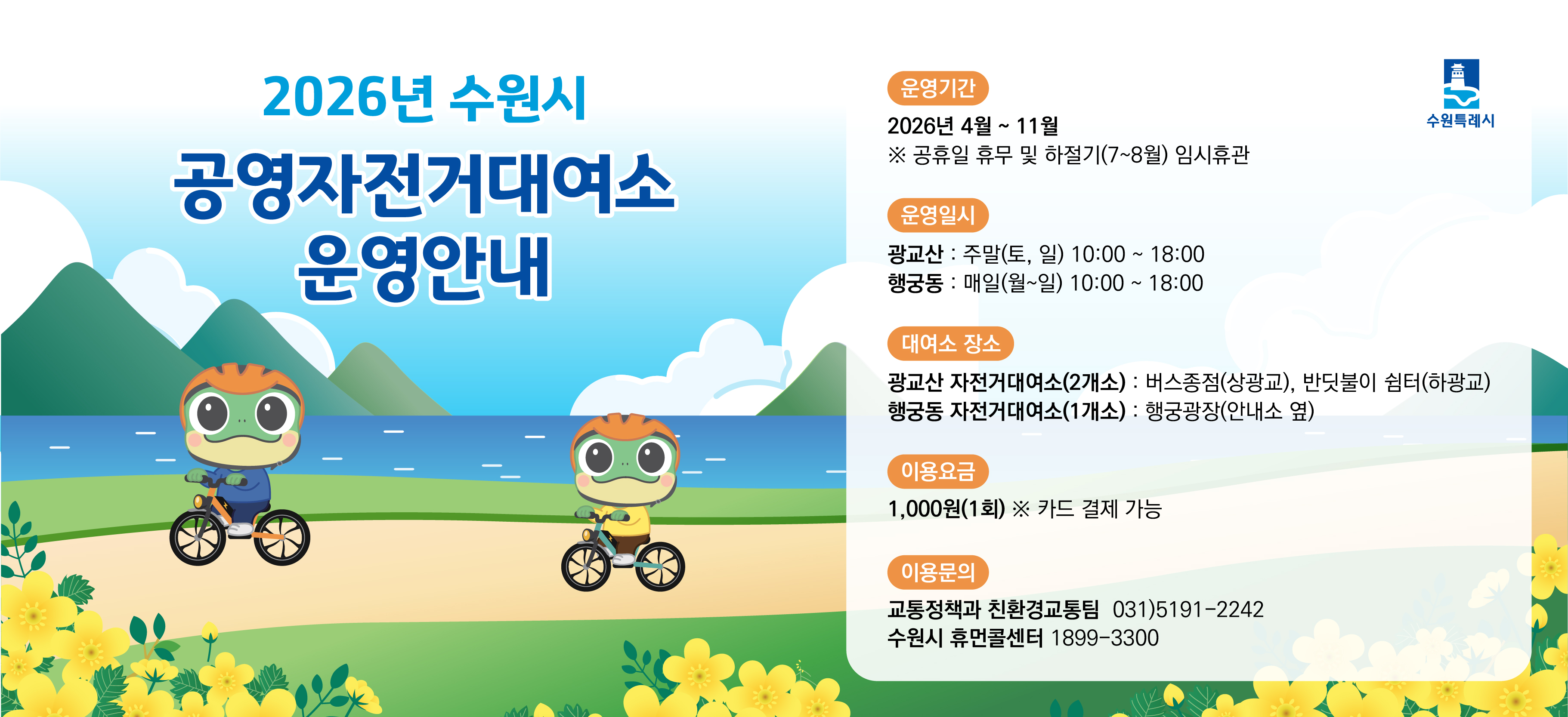 2026년 수원시 공영자전거대여소 운영안내 수원특례시    운영기간 2026년 4월~11월  ※공휴일 휴무 및 하절기(7~8월) 임시휴관    운영일시  광교산 : 주말(토일)10:00~18:00  행궁동 : 매일(월~일) 10:00~18:00    대여소 장소  광교산 자전거대여소(2개소) 버스종점(상광교), 반딧불이 쉼터(하광교)  행궁동 자전거대여소(1개소) 행궁광장(안내소 옆)    이용요금 1,000원(1회) 카드결제 가능    이용문의  교통정책과 친환경교통팀 031-5191-2242  수원시 휴먼콜센터 1899-3300